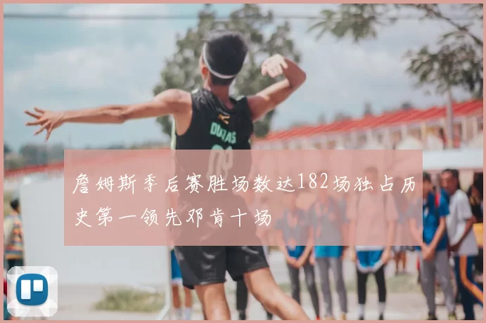 詹姆斯季后赛胜场数达182场独占历史第一领先邓肯十场