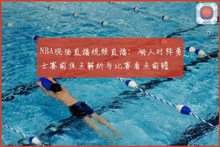 NBA现场直播视频直播：湖人对阵勇士赛前焦点解析与比赛看点前瞻