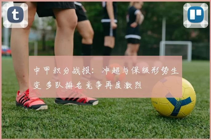 中甲积分战报：冲超与保级形势生变 多队排名竞争再度激烈