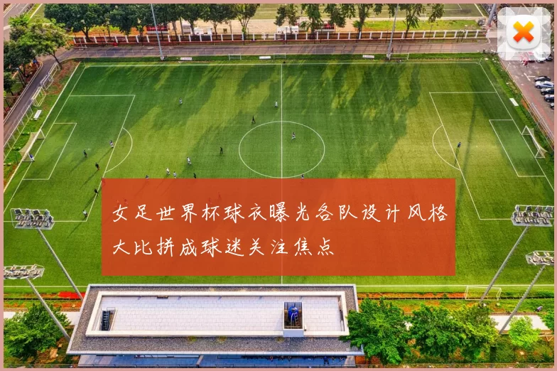 女足世界杯球衣曝光各队设计风格大比拼成球迷关注焦点