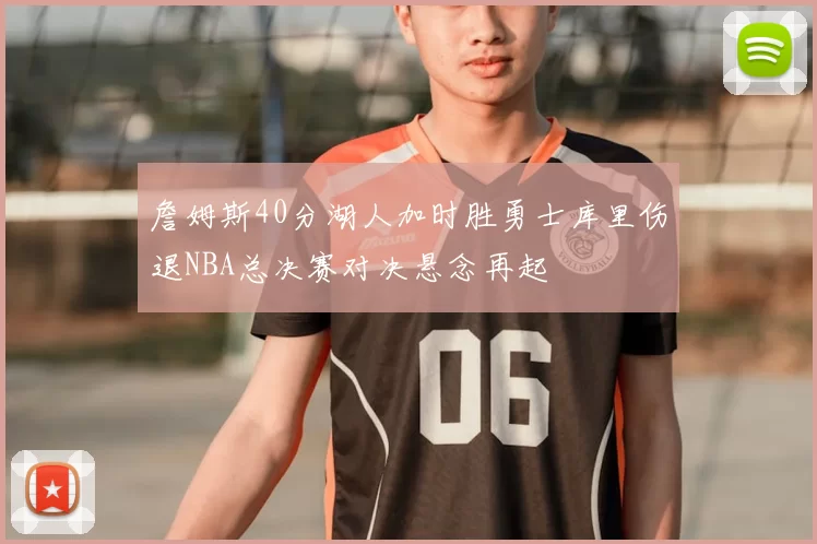 詹姆斯40分湖人加时胜勇士库里伤退NBA总决赛对决悬念再起