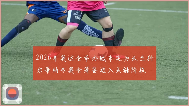 2026年奥运会举办城市定为米兰科尔蒂纳冬奥会筹备进入关键阶段