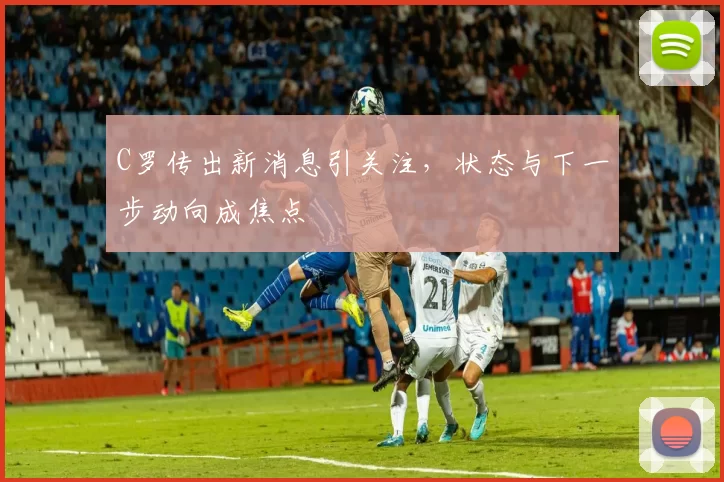C罗传出新消息引关注，状态与下一步动向成焦点