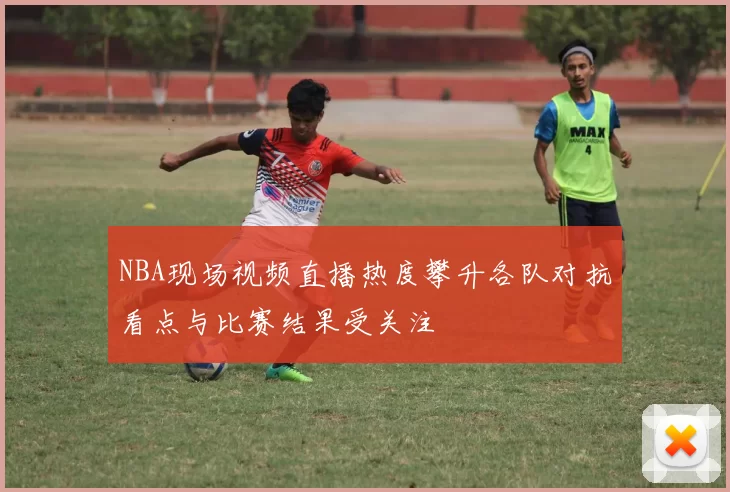 NBA现场视频直播热度攀升各队对抗看点与比赛结果受关注