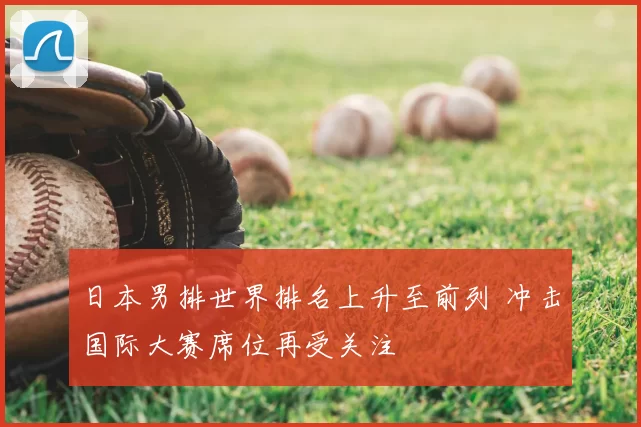日本男排世界排名上升至前列 冲击国际大赛席位再受关注