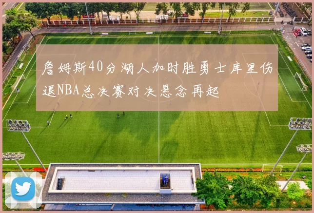 詹姆斯40分湖人加时胜勇士库里伤退NBA总决赛对决悬念再起