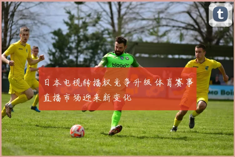 日本电视转播权竞争升级 体育赛事直播市场迎来新变化
