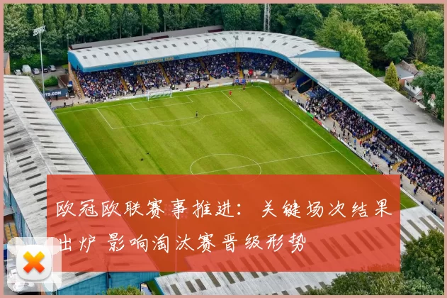 欧冠欧联赛事推进：关键场次结果出炉 影响淘汰赛晋级形势