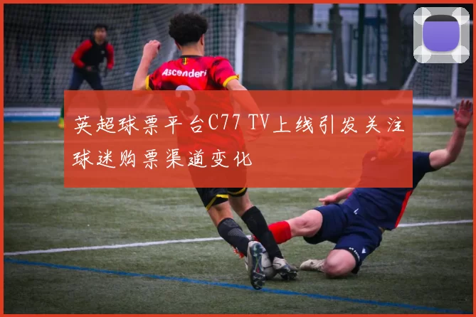 英超球票平台C77 TV上线引发关注球迷购票渠道变化