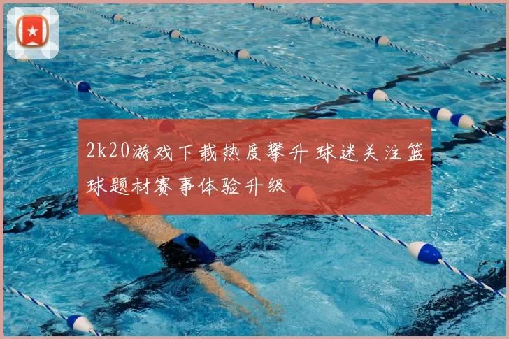 2k20游戏下载热度攀升 球迷关注篮球题材赛事体验升级