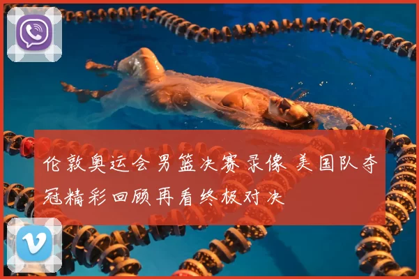 伦敦奥运会男篮决赛录像 美国队夺冠精彩回顾再看终极对决
