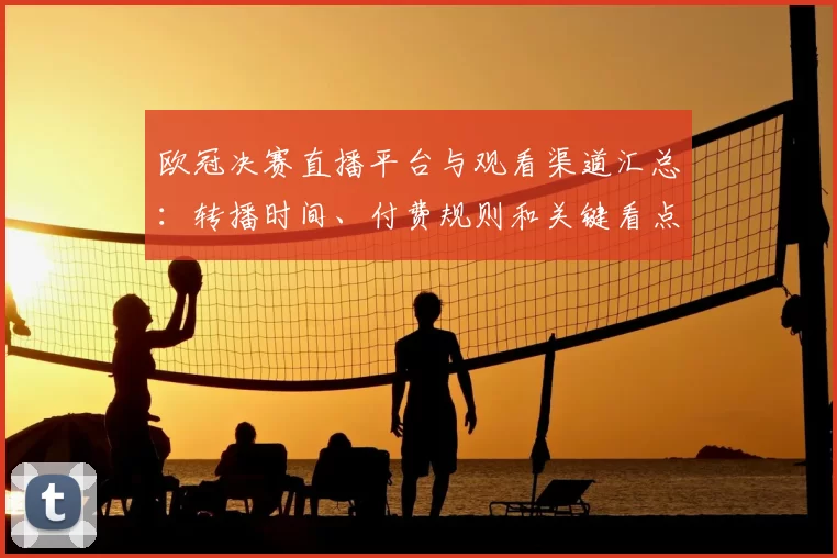 欧冠决赛直播平台与观看渠道汇总：转播时间、付费规则和关键看点