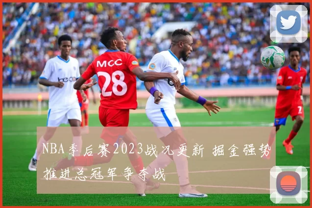 NBA季后赛2023战况更新 掘金强势推进总冠军争夺战