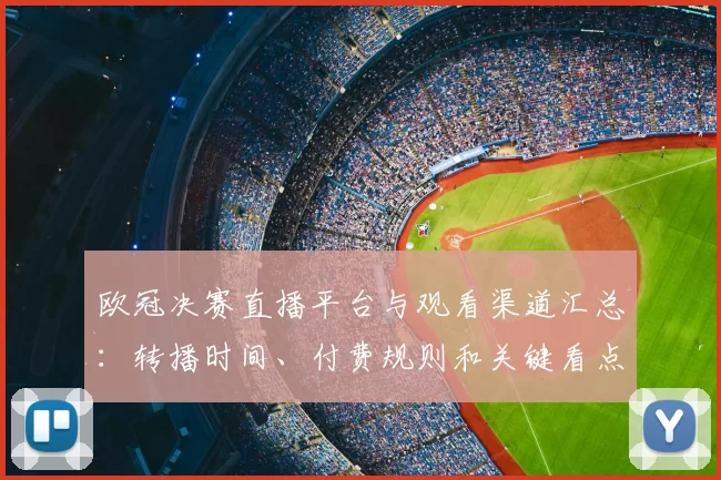 欧冠决赛直播平台与观看渠道汇总：转播时间、付费规则和关键看点