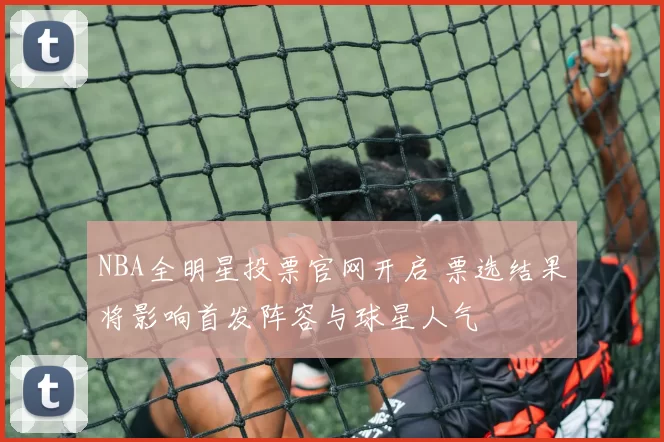 NBA全明星投票官网开启 票选结果将影响首发阵容与球星人气