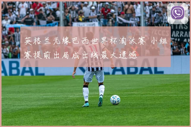 英格兰无缘巴西世界杯淘汰赛 小组赛提前出局成出线最大遗憾