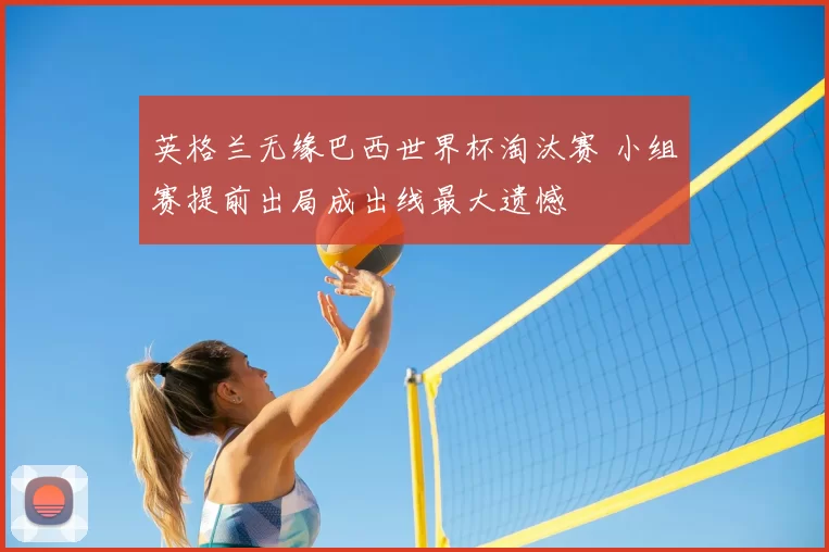 英格兰无缘巴西世界杯淘汰赛 小组赛提前出局成出线最大遗憾