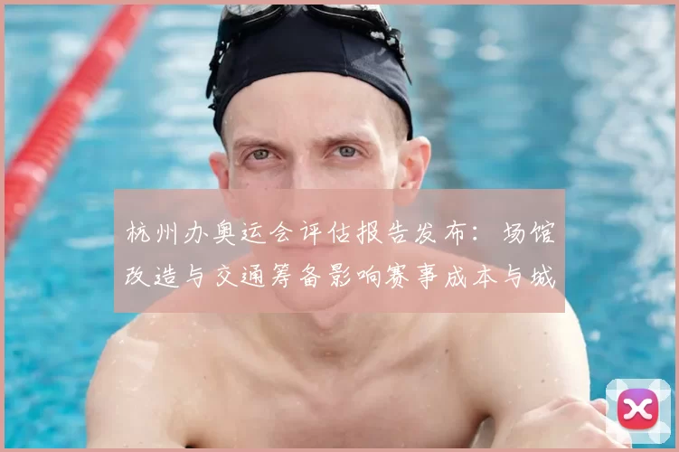 杭州办奥运会评估报告发布：场馆改造与交通筹备影响赛事成本与城市运营