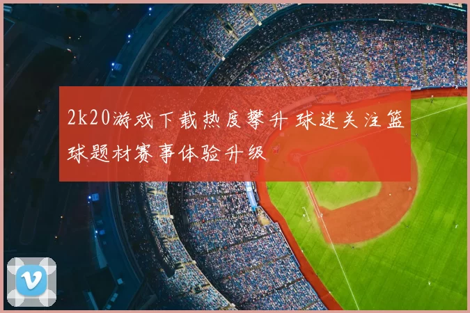 2k20游戏下载热度攀升 球迷关注篮球题材赛事体验升级