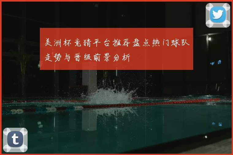美洲杯竞猜平台推荐盘点热门球队走势与晋级前景分析