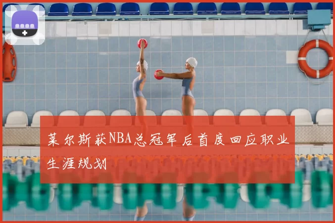 莱尔斯获NBA总冠军后首度回应职业生涯规划