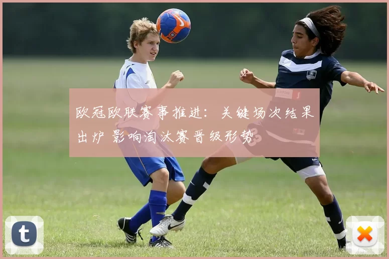 欧冠欧联赛事推进：关键场次结果出炉 影响淘汰赛晋级形势
