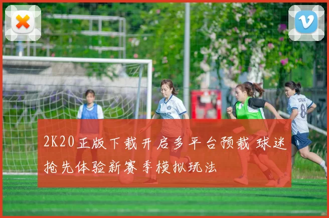2K20正版下载开启多平台预载 球迷抢先体验新赛季模拟玩法