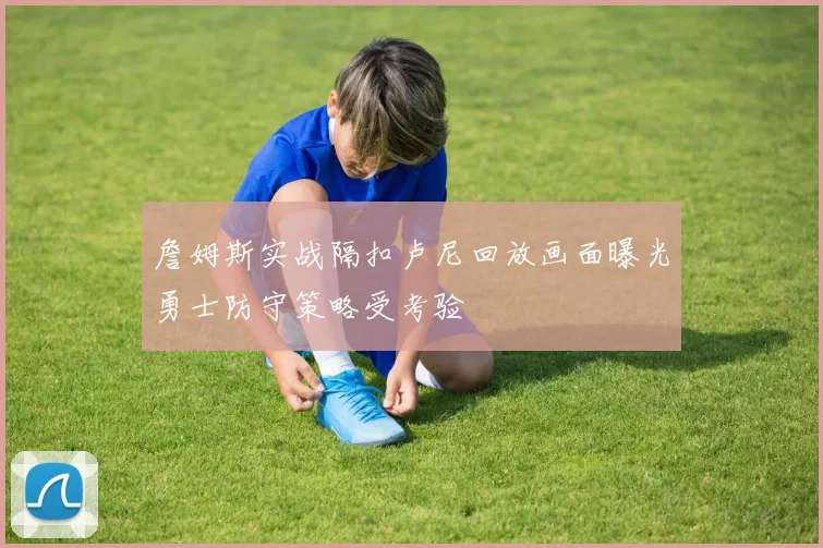 詹姆斯实战隔扣卢尼回放画面曝光勇士防守策略受考验