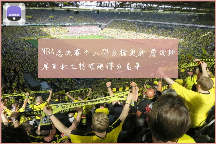 NBA总决赛个人得分榜更新 詹姆斯库里杜兰特领跑得分竞争