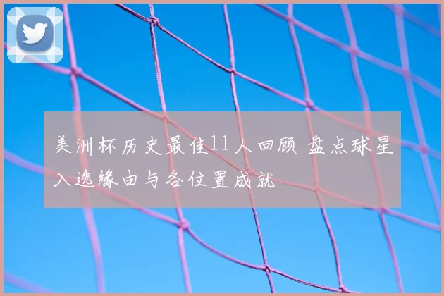 美洲杯历史最佳11人回顾 盘点球星入选缘由与各位置成就