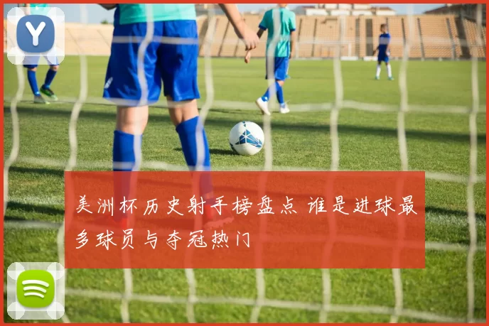 美洲杯历史射手榜盘点 谁是进球最多球员与夺冠热门