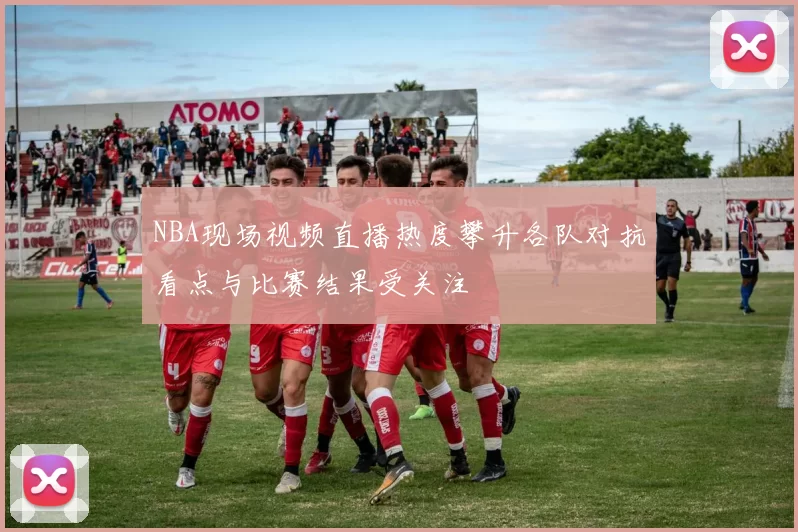 NBA现场视频直播热度攀升各队对抗看点与比赛结果受关注