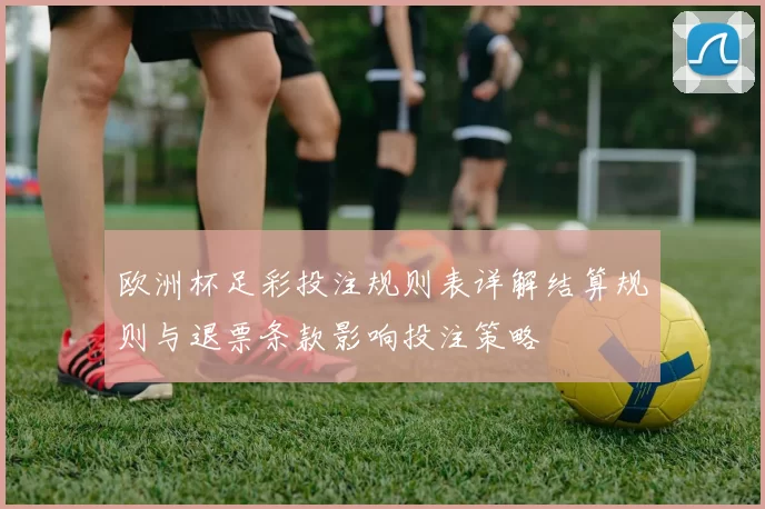欧洲杯足彩投注规则表详解结算规则与退票条款影响投注策略