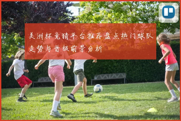 美洲杯竞猜平台推荐盘点热门球队走势与晋级前景分析