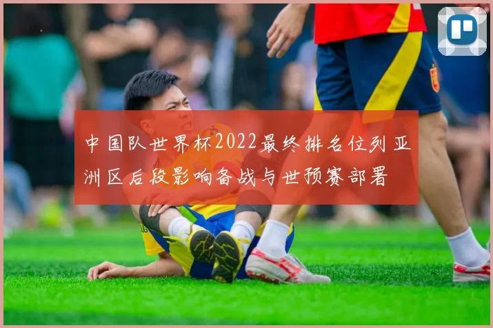 中国队世界杯2022最终排名位列亚洲区后段影响备战与世预赛部署