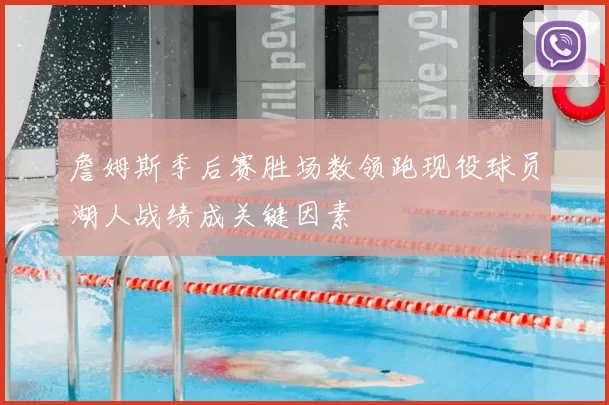 詹姆斯季后赛胜场数领跑现役球员湖人战绩成关键因素