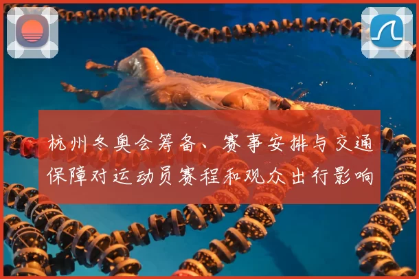 杭州冬奥会筹备、赛事安排与交通保障对运动员赛程和观众出行影响解读