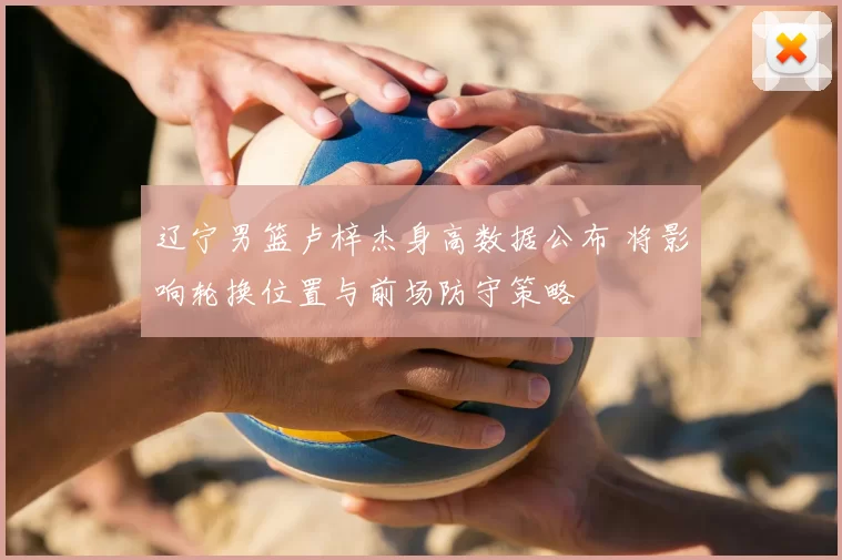 辽宁男篮卢梓杰身高数据公布 将影响轮换位置与前场防守策略