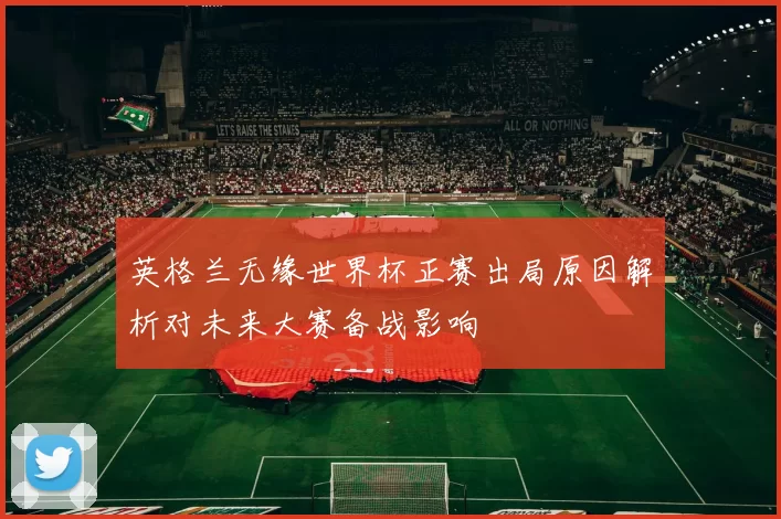 英格兰无缘世界杯正赛出局原因解析对未来大赛备战影响