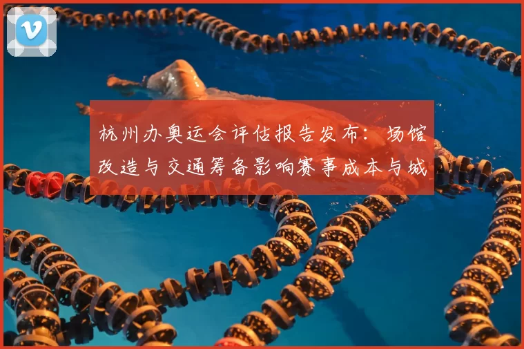 杭州办奥运会评估报告发布：场馆改造与交通筹备影响赛事成本与城市运营