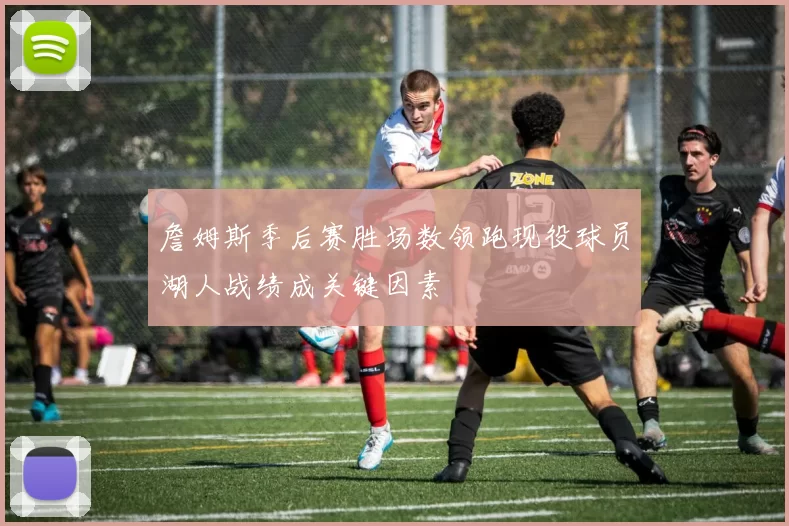 詹姆斯季后赛胜场数领跑现役球员湖人战绩成关键因素