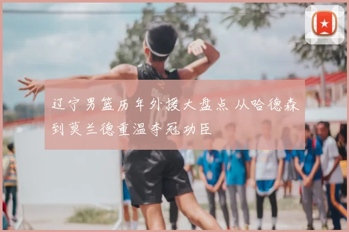 辽宁男篮历年外援大盘点 从哈德森到莫兰德重温夺冠功臣