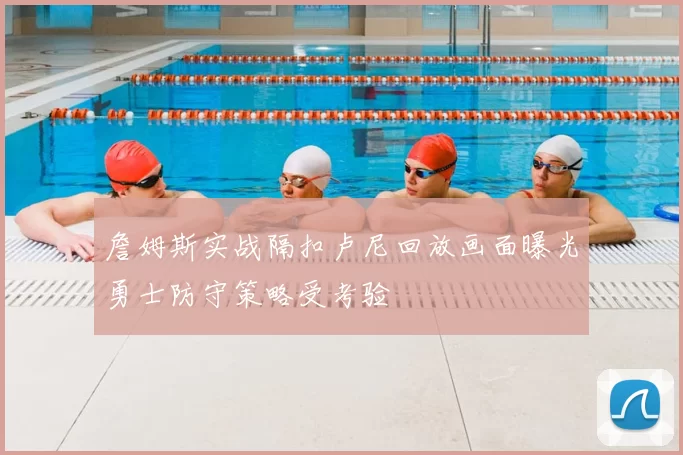 詹姆斯实战隔扣卢尼回放画面曝光勇士防守策略受考验