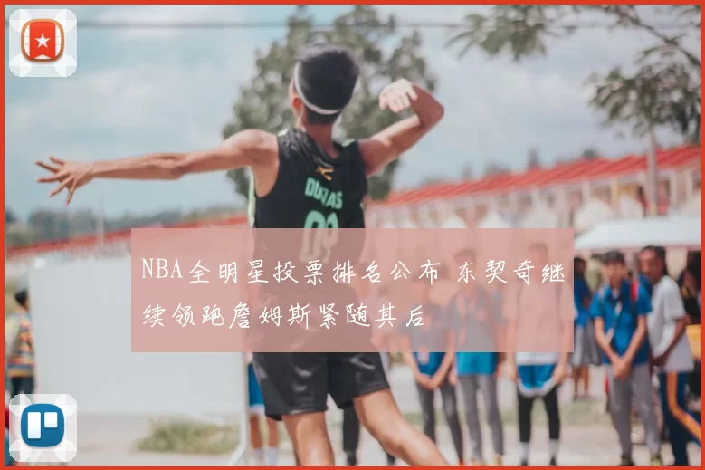 NBA全明星投票排名公布 东契奇继续领跑詹姆斯紧随其后