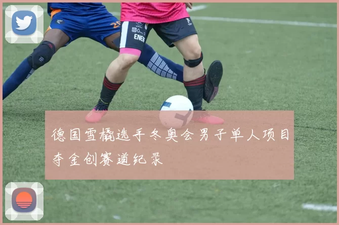 德国雪橇选手冬奥会男子单人项目夺金创赛道纪录