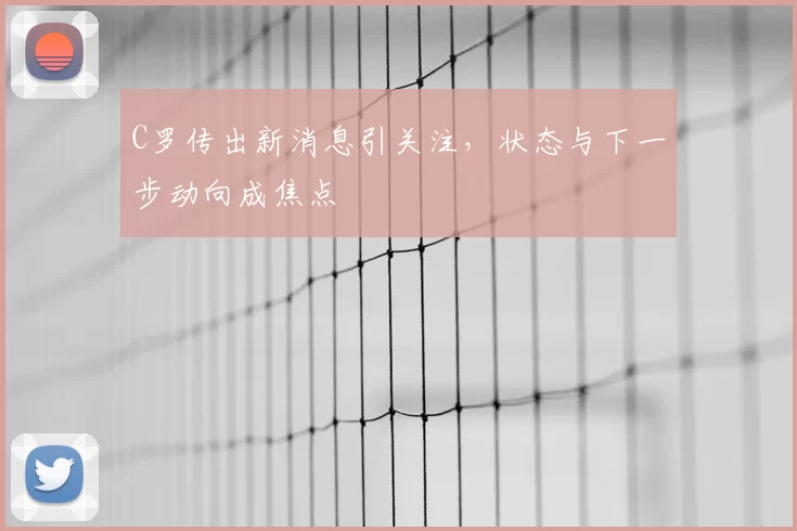 C罗传出新消息引关注，状态与下一步动向成焦点