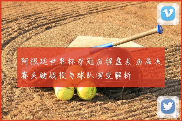 阿根廷世界杯夺冠历程盘点 历届决赛关键战役与球队演变解析