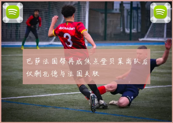 巴萨法国帮再成焦点登贝莱离队后仅剩孔德与法国关联