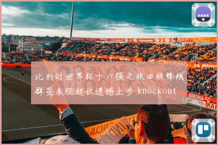 比利时世界杯十六强之旅回顾锋线群星表现起伏遗憾止步 knockout