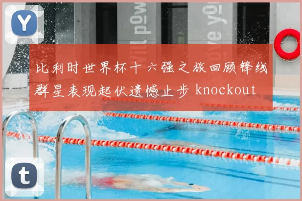 比利时世界杯十六强之旅回顾锋线群星表现起伏遗憾止步 knockout